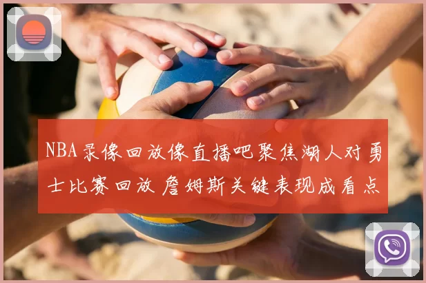 NBA录像回放像直播吧聚焦湖人对勇士比赛回放 詹姆斯关键表现成看点