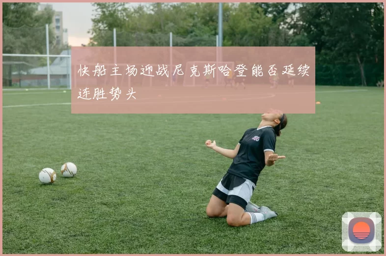 快船主场迎战尼克斯哈登能否延续连胜势头