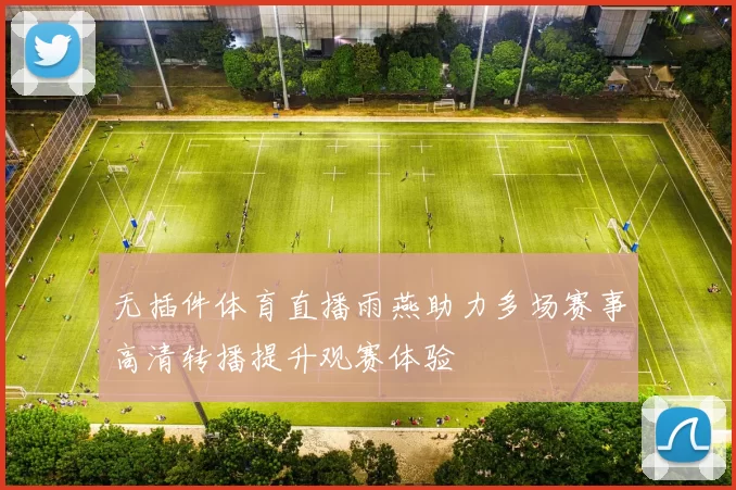 无插件体育直播雨燕助力多场赛事高清转播提升观赛体验