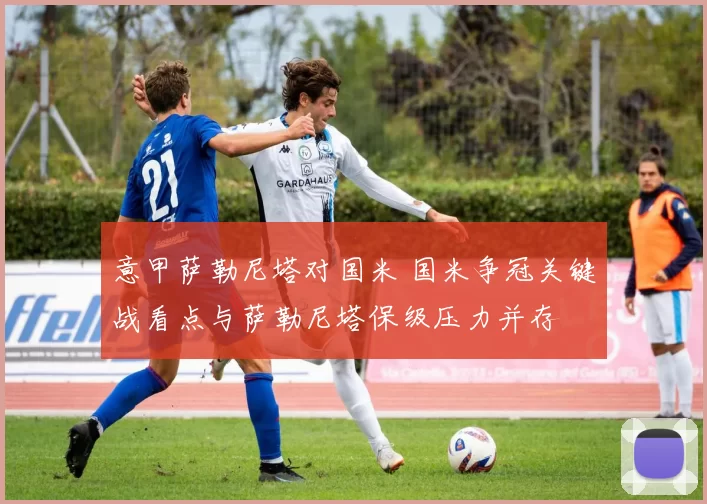 意甲萨勒尼塔对国米 国米争冠关键战看点与萨勒尼塔保级压力并存