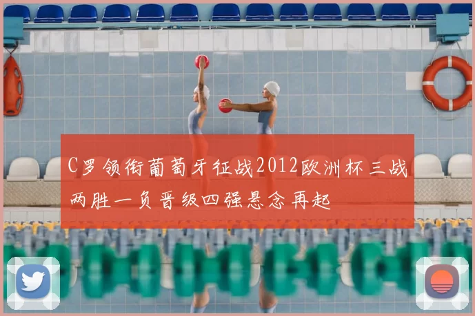 C罗领衔葡萄牙征战2012欧洲杯三战两胜一负晋级四强悬念再起