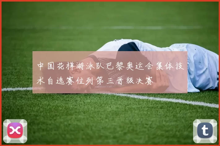 中国花样游泳队巴黎奥运会集体技术自选赛位列第三晋级决赛