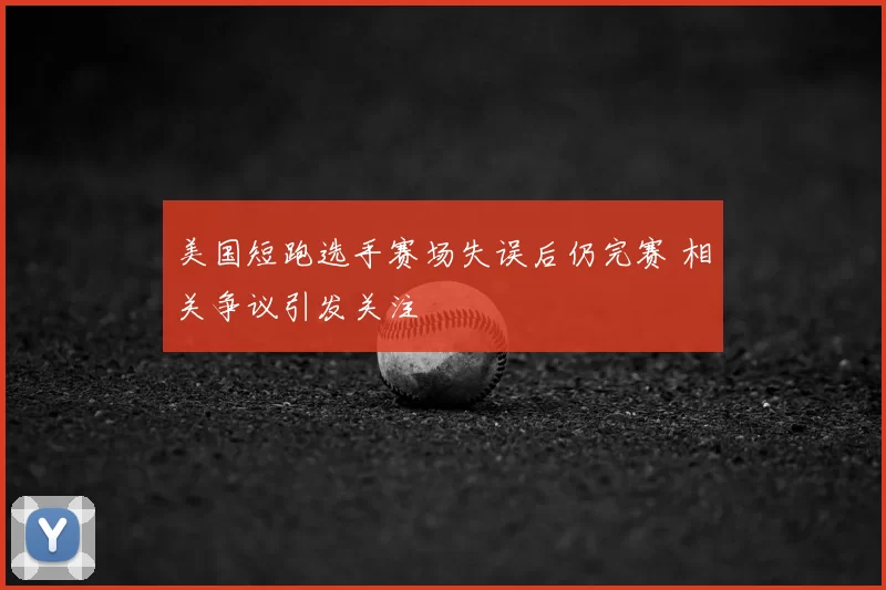 美国短跑选手赛场失误后仍完赛 相关争议引发关注