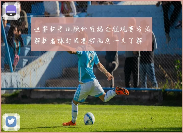 世界杯手机软件直播全程观赛方式解析看球时间赛程画质一文了解