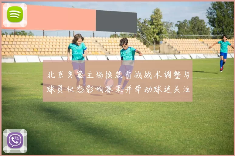 北京男篮主场换装首战战术调整与球员状态影响赛果并牵动球迷关注