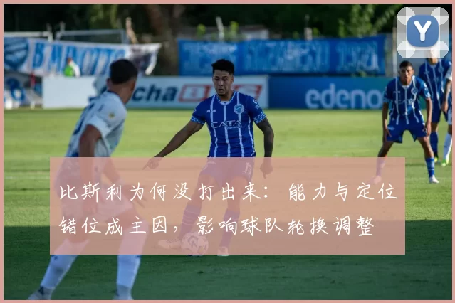 比斯利为何没打出来：能力与定位错位成主因，影响球队轮换调整