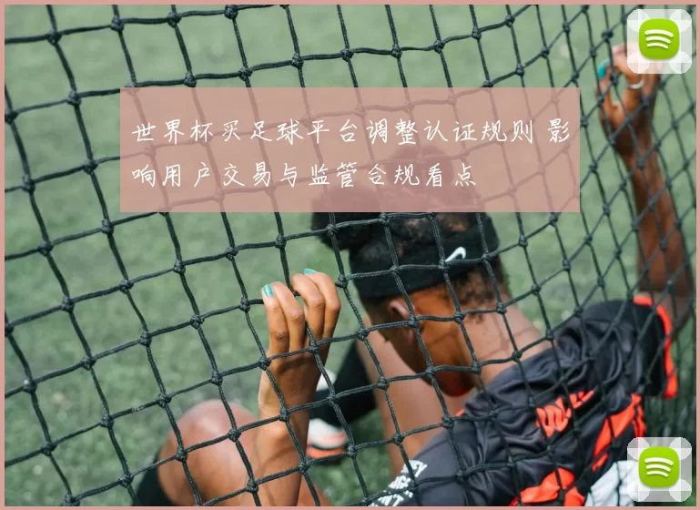 世界杯买足球平台调整认证规则 影响用户交易与监管合规看点