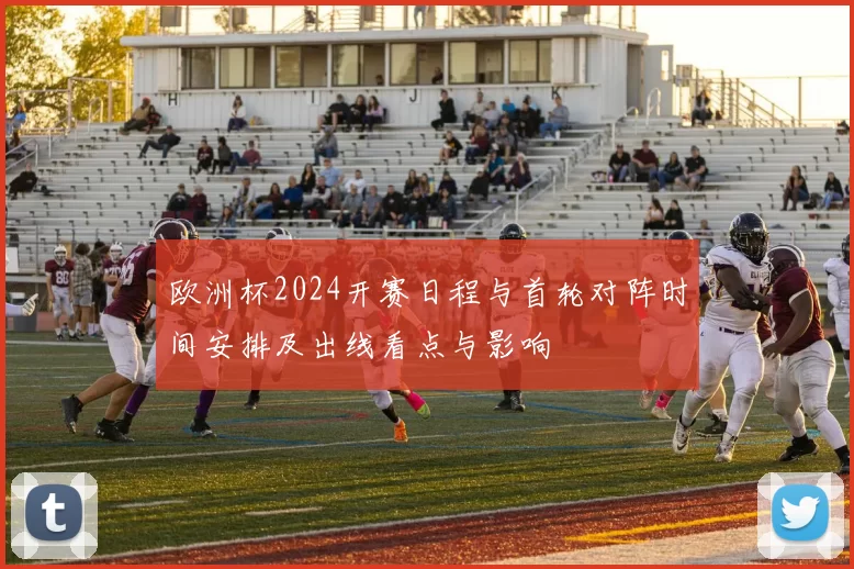 欧洲杯2024开赛日程与首轮对阵时间安排及出线看点与影响