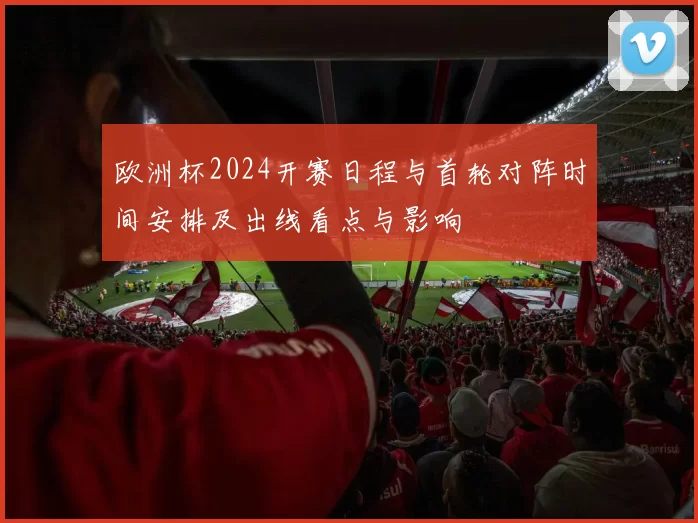 欧洲杯2024开赛日程与首轮对阵时间安排及出线看点与影响