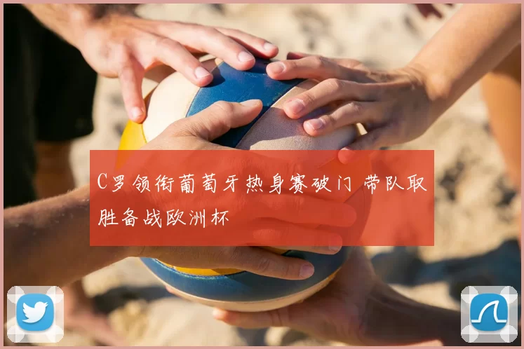 C罗领衔葡萄牙热身赛破门 带队取胜备战欧洲杯