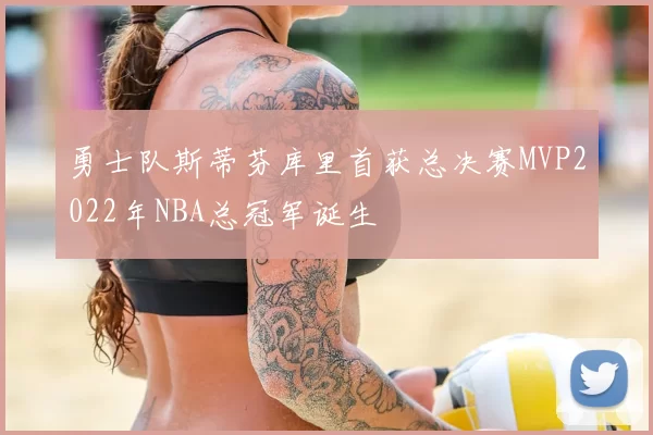 勇士队斯蒂芬库里首获总决赛MVP2022年NBA总冠军诞生