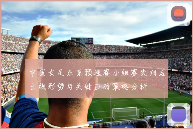 中国女足东京预选赛小组赛失利后出线形势与关键应对策略分析