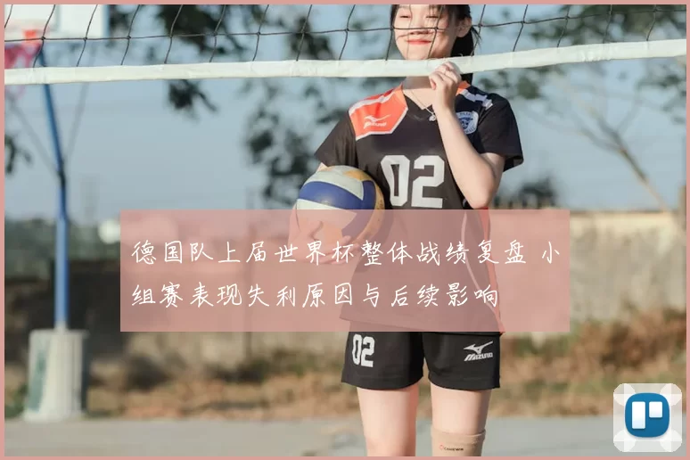 德国队上届世界杯整体战绩复盘 小组赛表现失利原因与后续影响