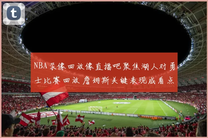 NBA录像回放像直播吧聚焦湖人对勇士比赛回放 詹姆斯关键表现成看点
