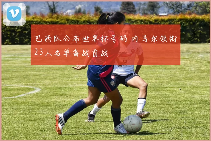巴西队公布世界杯号码 内马尔领衔23人名单备战首战