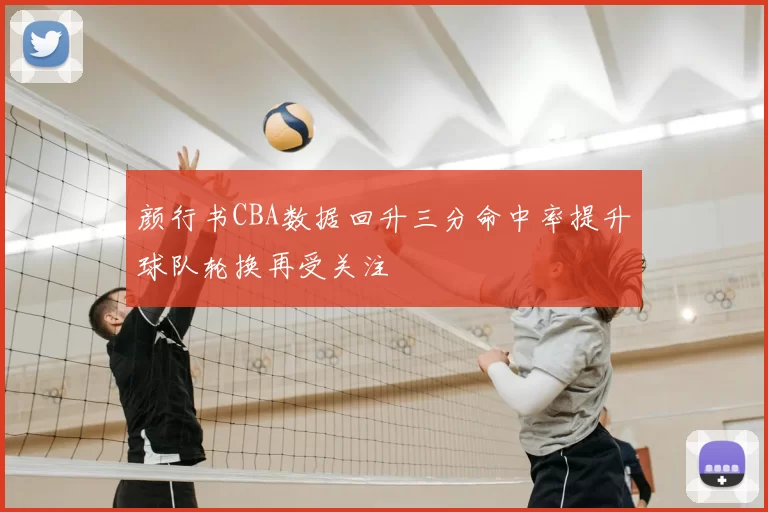 颜行书CBA数据回升三分命中率提升球队轮换再受关注