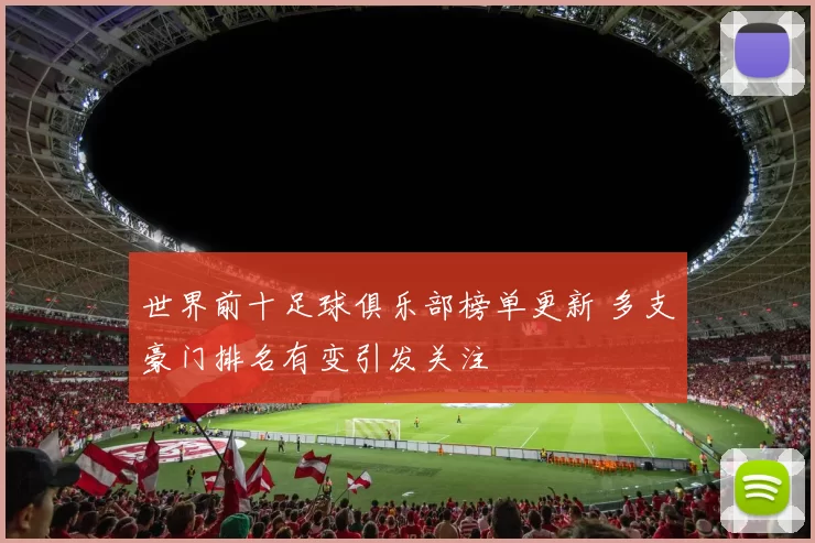 世界前十足球俱乐部榜单更新 多支豪门排名有变引发关注