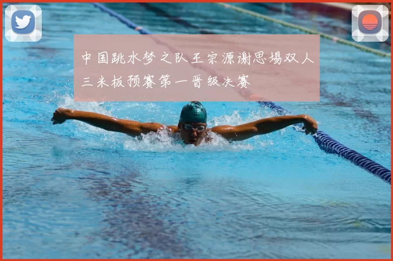 中国跳水梦之队王宗源谢思埸双人三米板预赛第一晋级决赛
