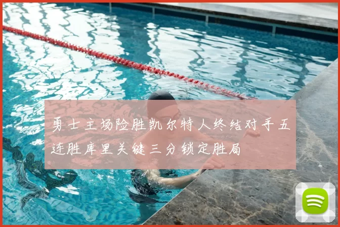 勇士主场险胜凯尔特人终结对手五连胜库里关键三分锁定胜局