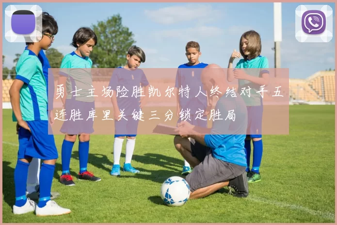 勇士主场险胜凯尔特人终结对手五连胜库里关键三分锁定胜局
