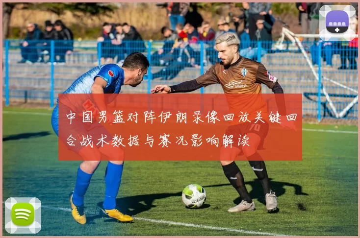 中国男篮对阵伊朗录像回放关键回合战术数据与赛况影响解读