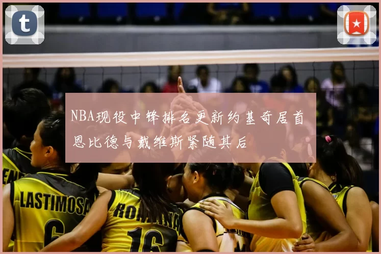NBA现役中锋排名更新约基奇居首 恩比德与戴维斯紧随其后