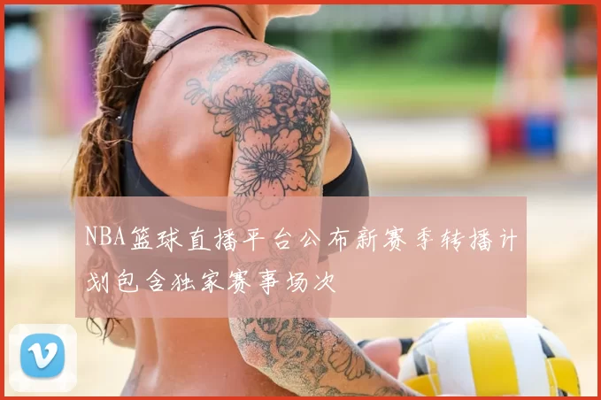 NBA篮球直播平台公布新赛季转播计划包含独家赛事场次